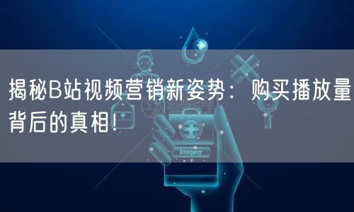 揭秘B站视频营销新姿势：购买播放量背后的真相！