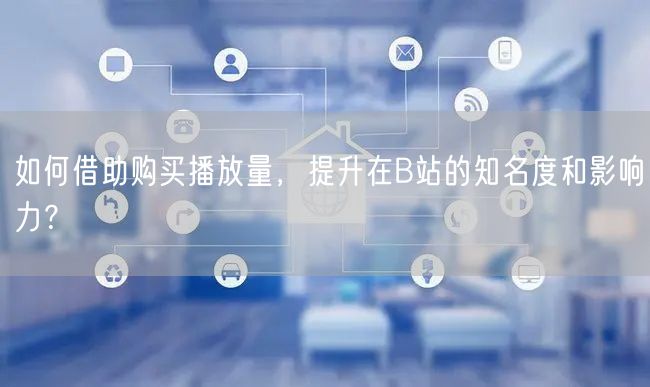 如何借助购买播放量，提升在B站的知名度和影响力？