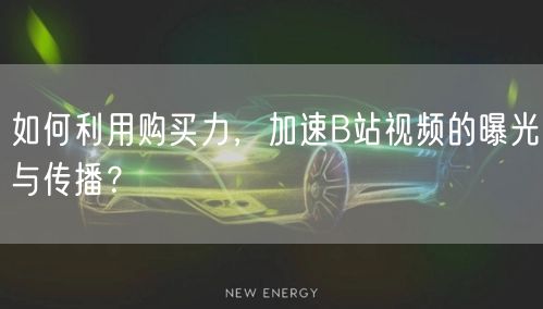 如何利用购买力，加速B站视频的曝光与传播？