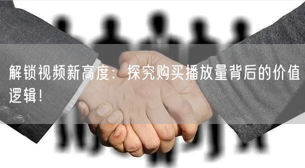 解锁视频新高度：探究购买播放量背后的价值逻辑！