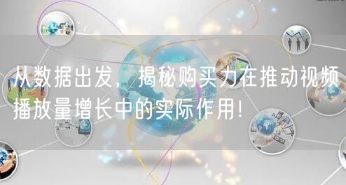 从数据出发，揭秘购买力在推动视频播放量增长中的实际作用！