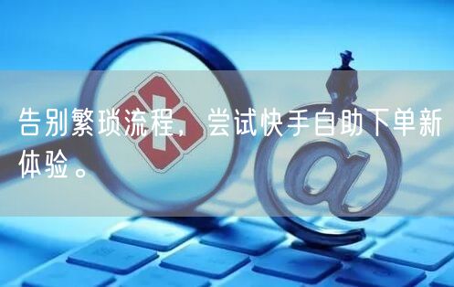 告别繁琐流程，尝试快手自助下单新体验。