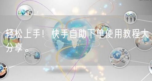 轻松上手！快手自助下单使用教程大分享。