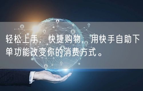 轻松上手，快捷购物，用快手自助下单功能改变你的消费方式。