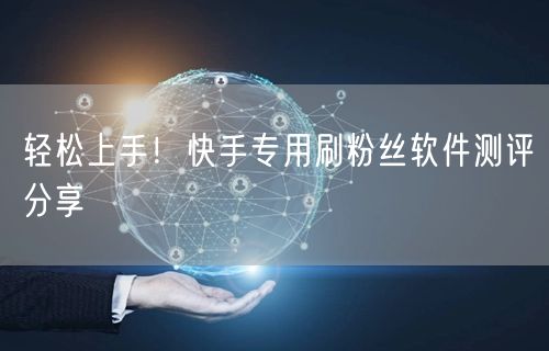 轻松上手！快手专用刷粉丝软件测评分享