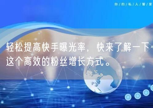轻松提高快手曝光率，快来了解一下这个高效的粉丝增长方式。