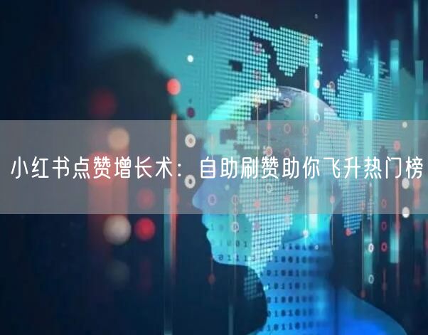 小红书点赞增长术：自助刷赞助你飞升热门榜
