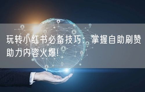 玩转小红书必备技巧：掌握自助刷赞助力内容火爆!
