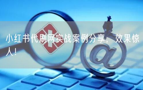 小红书代刷网实战案例分享，效果惊人！
