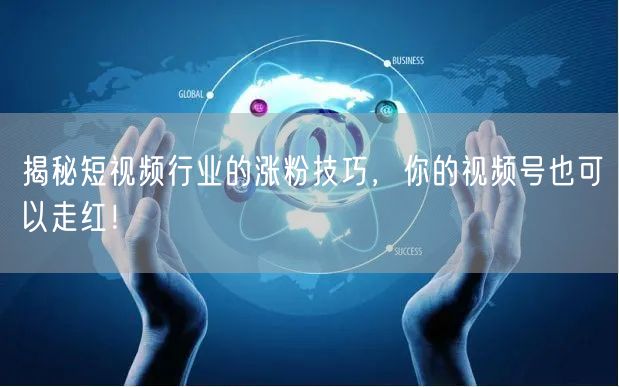 揭秘短视频行业的涨粉技巧，你的视频号也可以走红！