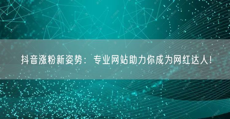 抖音涨粉新姿势：专业网站助力你成为网红达人！