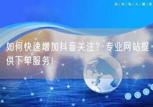 如何快速增加抖音关注？专业网站提供下单服务！