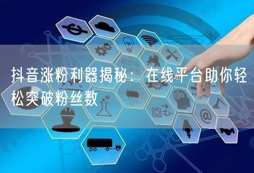 抖音涨粉利器揭秘：在线平台助你轻松突破粉丝数
