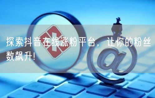探索抖音在线涨粉平台，让你的粉丝数飙升!
