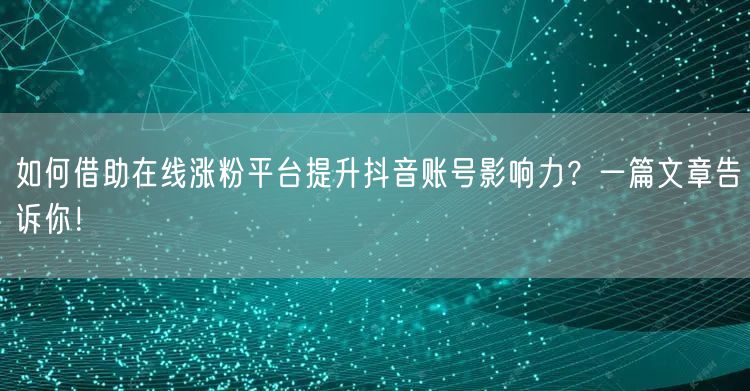 如何借助在线涨粉平台提升抖音账号影响力？一篇文章告诉你！