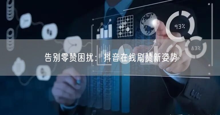 告别零赞困扰：抖音在线刷赞新姿势