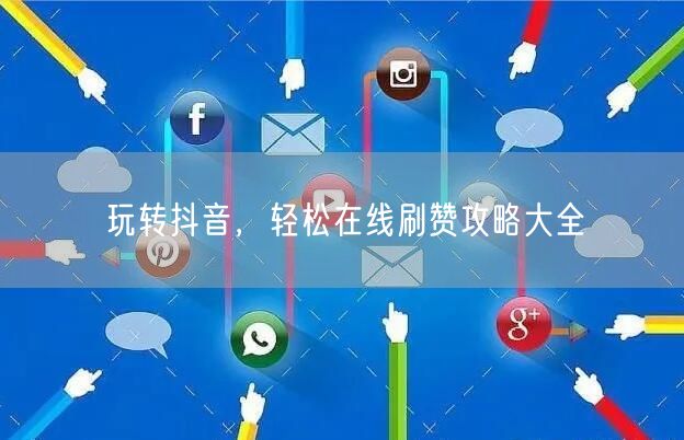 玩转抖音，轻松在线刷赞攻略大全