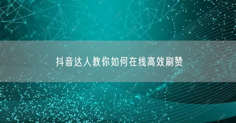 抖音达人教你如何在线高效刷赞