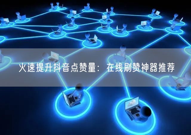 火速提升抖音点赞量：在线刷赞神器推荐