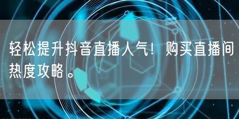 轻松提升抖音直播人气！购买直播间热度攻略。
