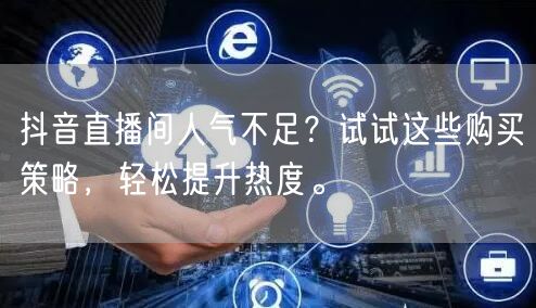抖音直播间人气不足？试试这些购买策略，轻松提升热度。
