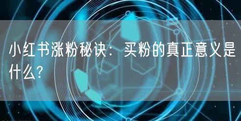 小红书涨粉秘诀：买粉的真正意义是什么?