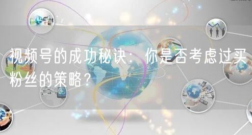 视频号的成功秘诀：你是否考虑过买粉丝的策略？