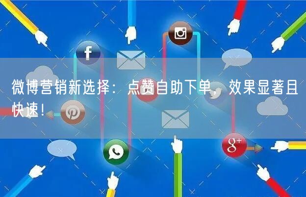 微博营销新选择：点赞自助下单，效果显著且快速！