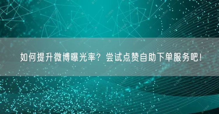 如何提升微博曝光率？尝试点赞自助下单服务吧！