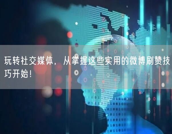 玩转社交媒体，从掌握这些实用的微博刷赞技巧开始！