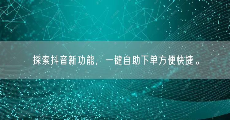 探索抖音新功能，一键自助下单方便快捷。