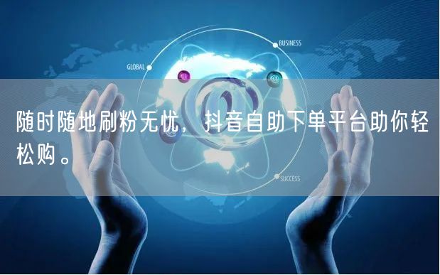 随时随地刷粉无忧，抖音自助下单平台助你轻松购。