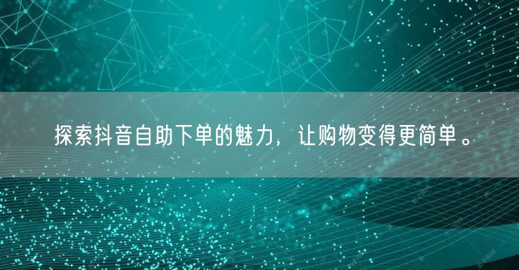 探索抖音自助下单的魅力，让购物变得更简单。