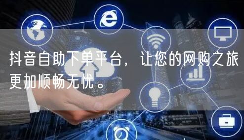 抖音自助下单平台，让您的网购之旅更加顺畅无忧。