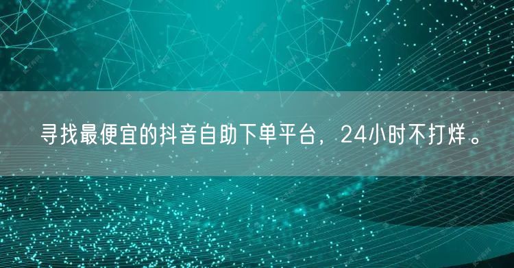 寻找最便宜的抖音自助下单平台，24小时不打烊。