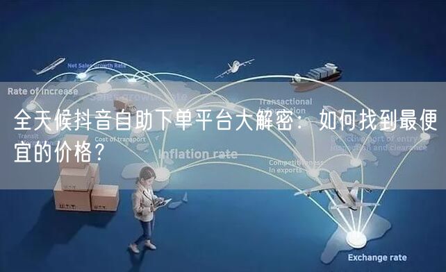 全天候抖音自助下单平台大解密：如何找到最便宜的价格？
