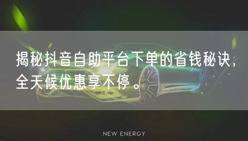 揭秘抖音自助平台下单的省钱秘诀，全天候优惠享不停。