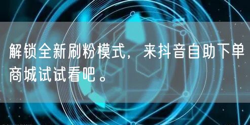 解锁全新刷粉模式，来抖音自助下单商城试试看吧。