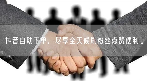 抖音自助下单，尽享全天候刷粉丝点赞便利。