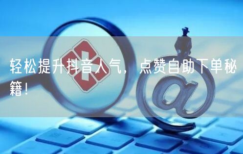 轻松提升抖音人气，点赞自助下单秘籍！