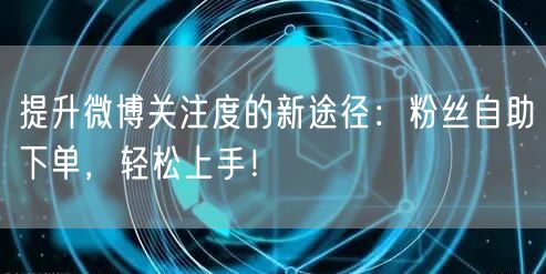 提升微博关注度的新途径：粉丝自助下单，轻松上手！