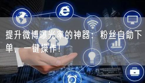 提升微博曝光率的神器：粉丝自助下单，一键操作！