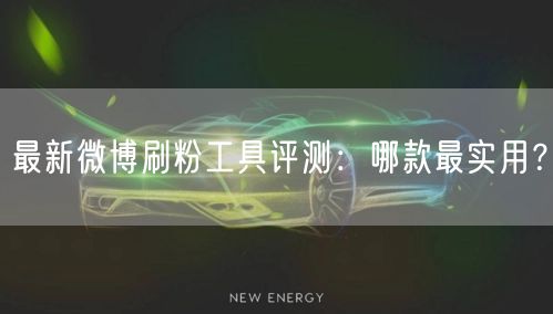 最新微博刷粉工具评测：哪款最实用？