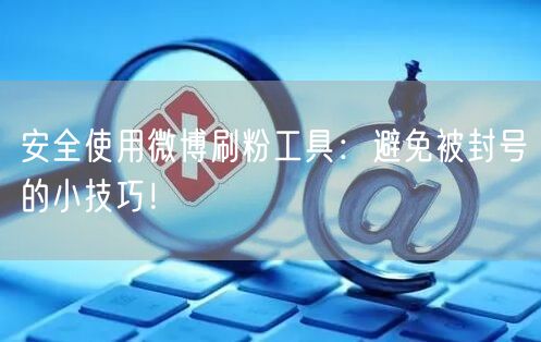 安全使用微博刷粉工具：避免被封号的小技巧！