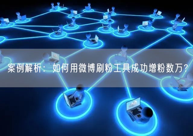 案例解析：如何用微博刷粉工具成功增粉数万？