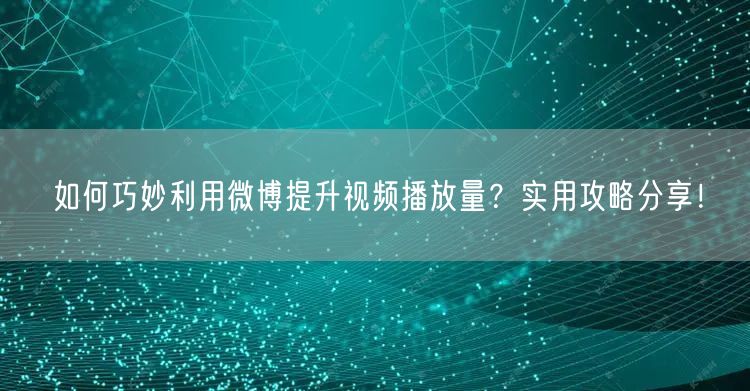 如何巧妙利用微博提升视频播放量？实用攻略分享！