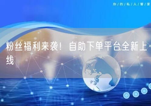 粉丝福利来袭！自助下单平台全新上线