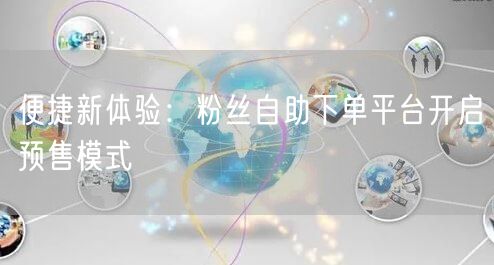 便捷新体验：粉丝自助下单平台开启预售模式