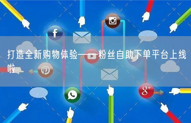 打造全新购物体验——粉丝自助下单平台上线啦