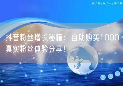 抖音粉丝增长秘籍：自助购买1000真实粉丝体验分享！